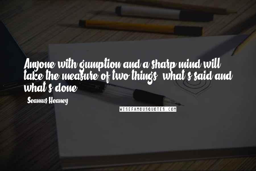 Seamus Heaney Quotes: Anyone with gumption and a sharp mind will take the measure of two things: what's said and what's done.