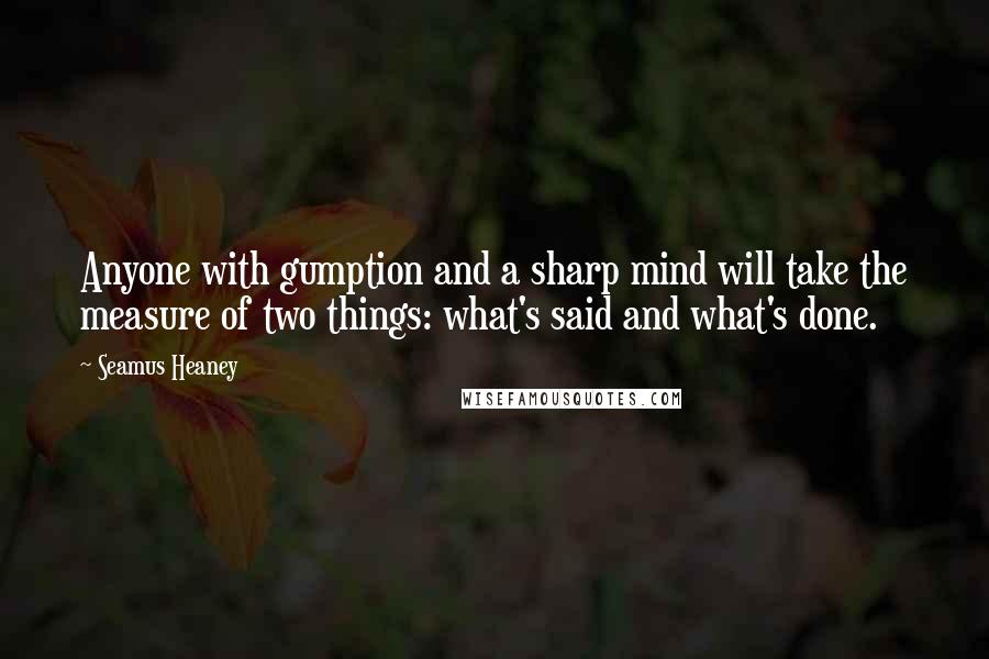 Seamus Heaney Quotes: Anyone with gumption and a sharp mind will take the measure of two things: what's said and what's done.