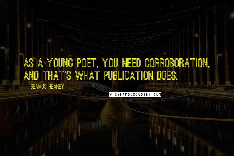 Seamus Heaney Quotes: As a young poet, you need corroboration, and that's what publication does.