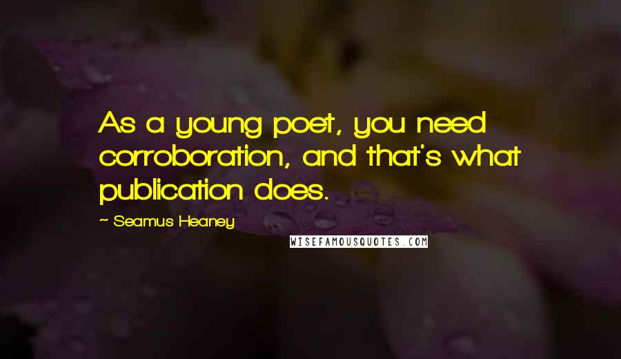 Seamus Heaney Quotes: As a young poet, you need corroboration, and that's what publication does.