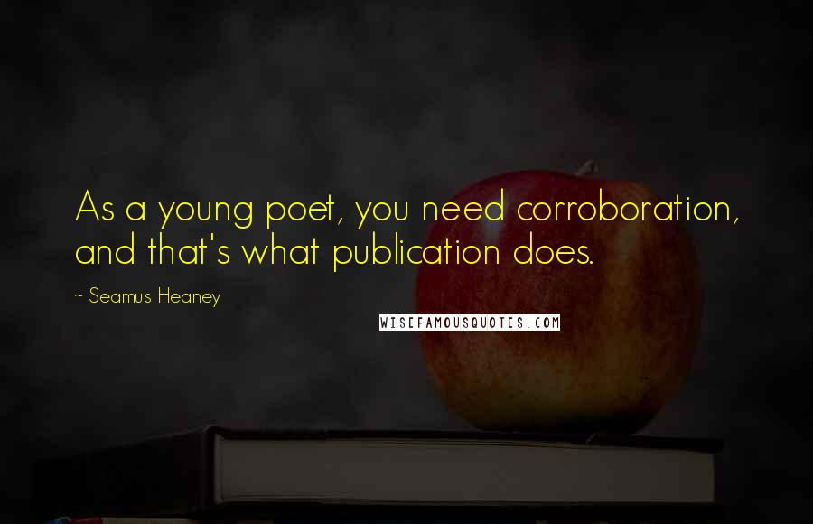 Seamus Heaney Quotes: As a young poet, you need corroboration, and that's what publication does.