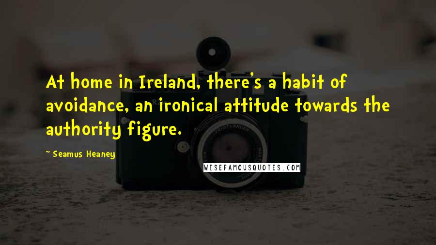 Seamus Heaney Quotes: At home in Ireland, there's a habit of avoidance, an ironical attitude towards the authority figure.