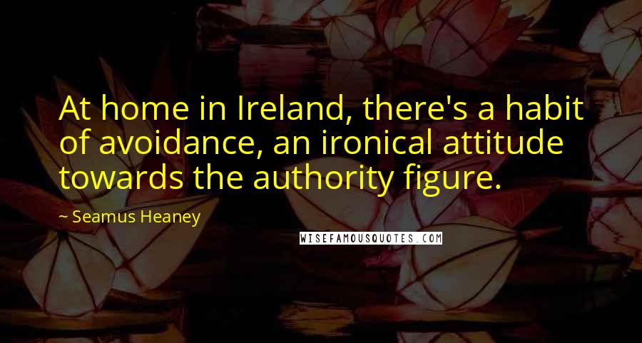 Seamus Heaney Quotes: At home in Ireland, there's a habit of avoidance, an ironical attitude towards the authority figure.