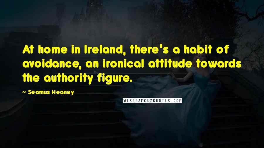 Seamus Heaney Quotes: At home in Ireland, there's a habit of avoidance, an ironical attitude towards the authority figure.