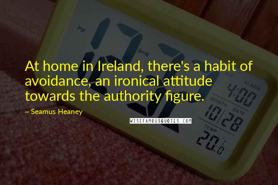 Seamus Heaney Quotes: At home in Ireland, there's a habit of avoidance, an ironical attitude towards the authority figure.