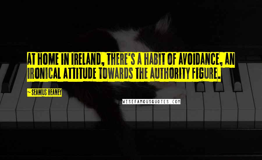 Seamus Heaney Quotes: At home in Ireland, there's a habit of avoidance, an ironical attitude towards the authority figure.