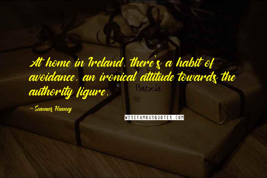 Seamus Heaney Quotes: At home in Ireland, there's a habit of avoidance, an ironical attitude towards the authority figure.
