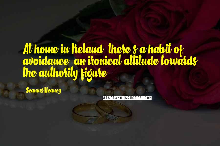 Seamus Heaney Quotes: At home in Ireland, there's a habit of avoidance, an ironical attitude towards the authority figure.
