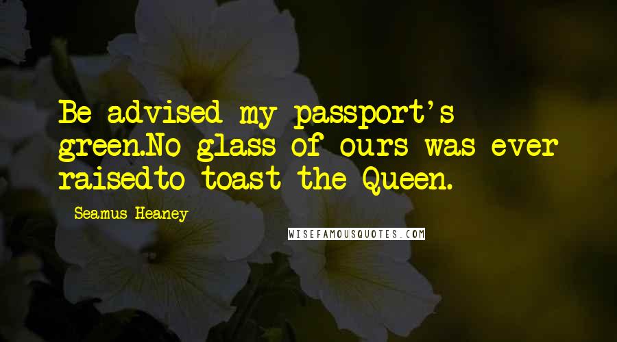 Seamus Heaney Quotes: Be advised my passport's green.No glass of ours was ever raisedto toast the Queen.