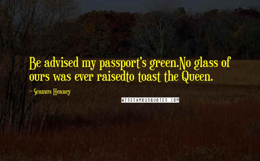 Seamus Heaney Quotes: Be advised my passport's green.No glass of ours was ever raisedto toast the Queen.