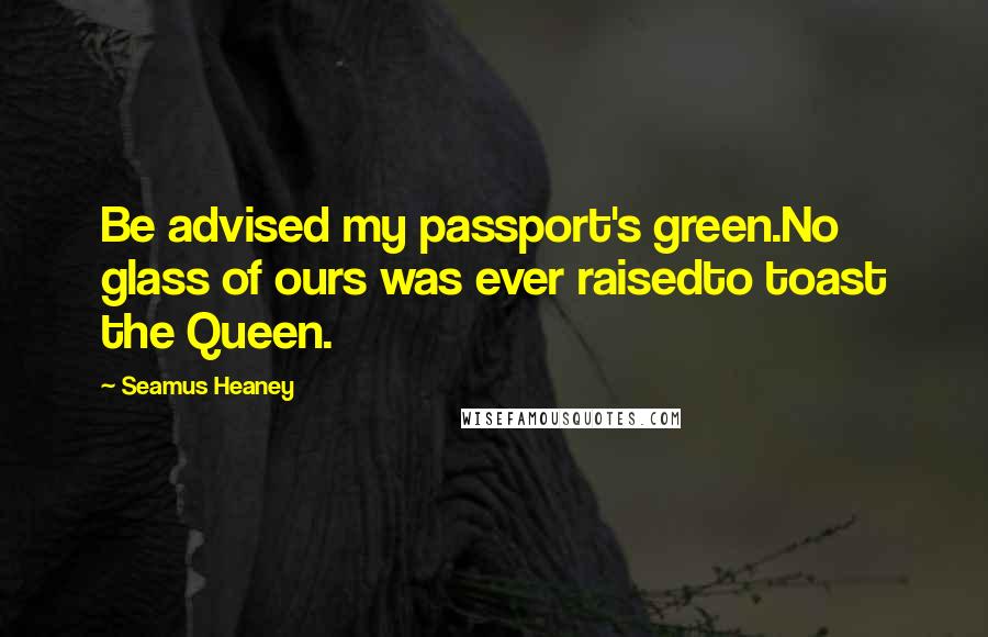 Seamus Heaney Quotes: Be advised my passport's green.No glass of ours was ever raisedto toast the Queen.