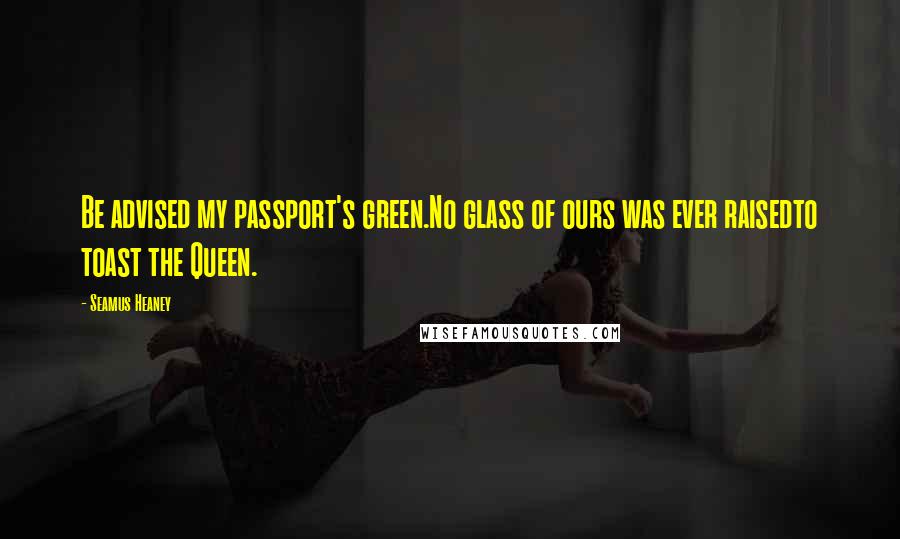 Seamus Heaney Quotes: Be advised my passport's green.No glass of ours was ever raisedto toast the Queen.