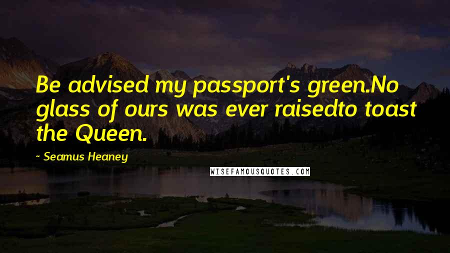 Seamus Heaney Quotes: Be advised my passport's green.No glass of ours was ever raisedto toast the Queen.