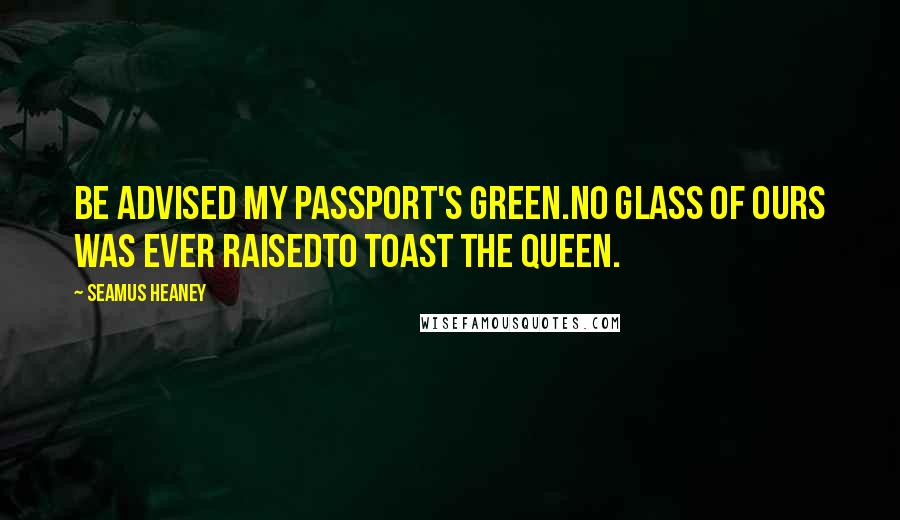 Seamus Heaney Quotes: Be advised my passport's green.No glass of ours was ever raisedto toast the Queen.