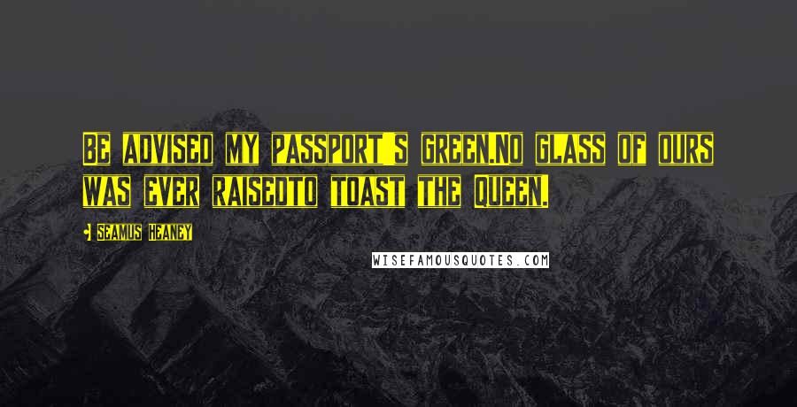 Seamus Heaney Quotes: Be advised my passport's green.No glass of ours was ever raisedto toast the Queen.