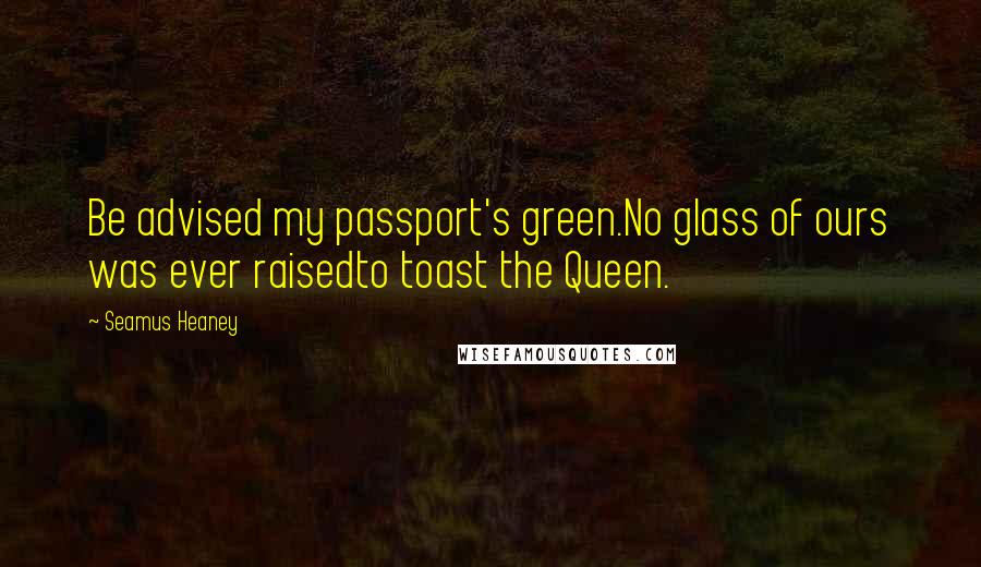 Seamus Heaney Quotes: Be advised my passport's green.No glass of ours was ever raisedto toast the Queen.