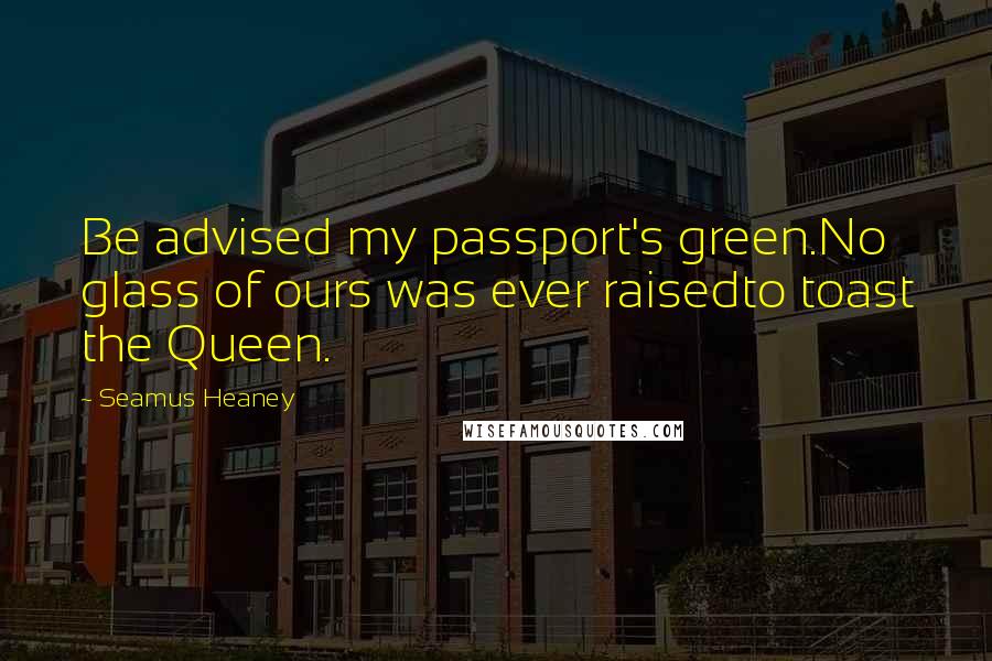 Seamus Heaney Quotes: Be advised my passport's green.No glass of ours was ever raisedto toast the Queen.