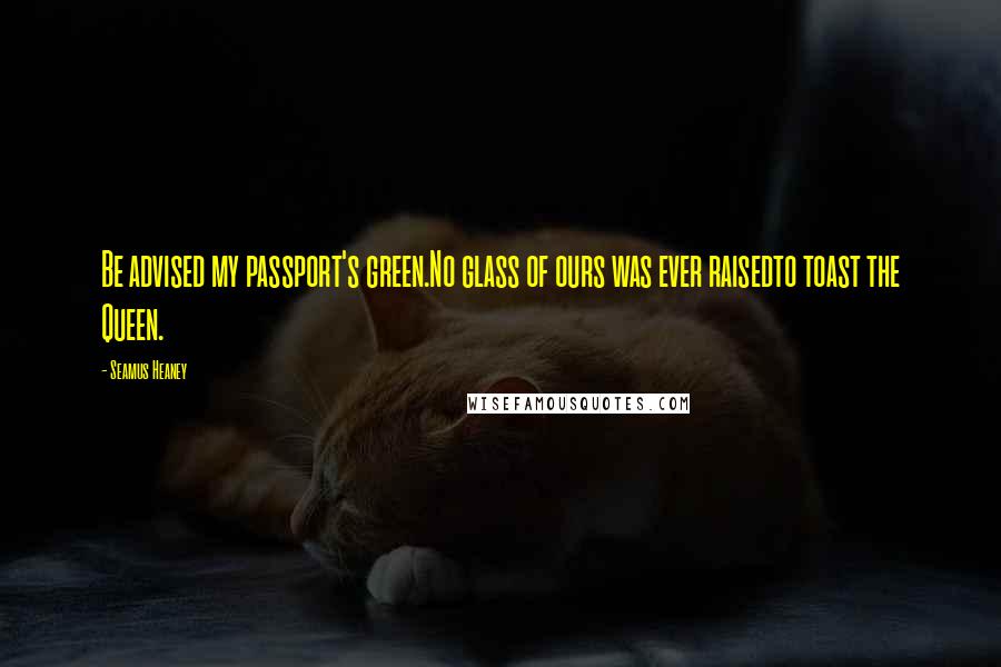Seamus Heaney Quotes: Be advised my passport's green.No glass of ours was ever raisedto toast the Queen.