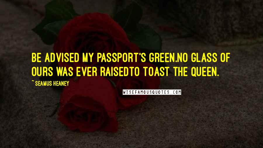 Seamus Heaney Quotes: Be advised my passport's green.No glass of ours was ever raisedto toast the Queen.