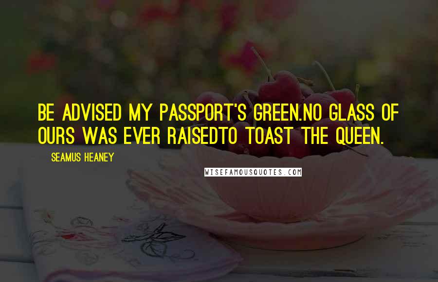 Seamus Heaney Quotes: Be advised my passport's green.No glass of ours was ever raisedto toast the Queen.