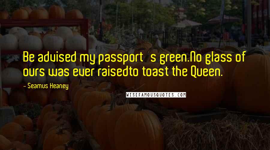 Seamus Heaney Quotes: Be advised my passport's green.No glass of ours was ever raisedto toast the Queen.