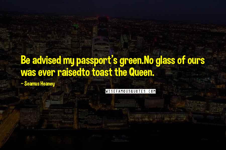 Seamus Heaney Quotes: Be advised my passport's green.No glass of ours was ever raisedto toast the Queen.