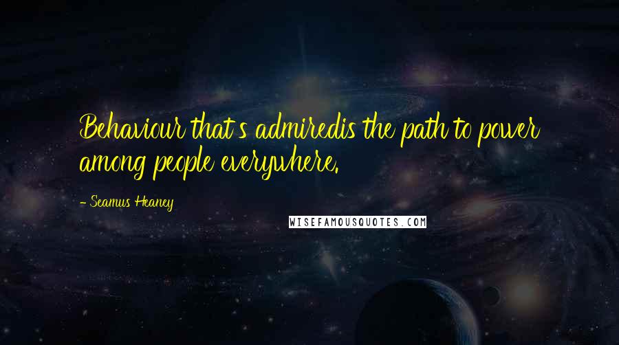 Seamus Heaney Quotes: Behaviour that's admiredis the path to power among people everywhere.