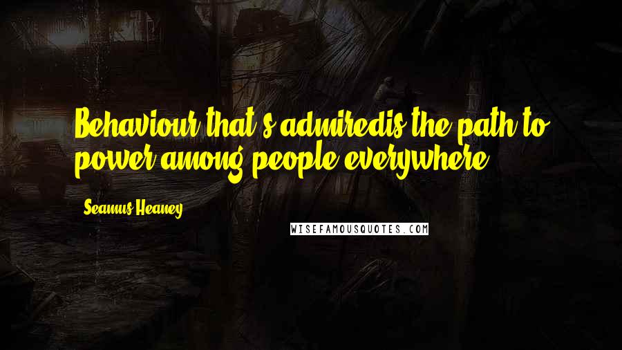 Seamus Heaney Quotes: Behaviour that's admiredis the path to power among people everywhere.