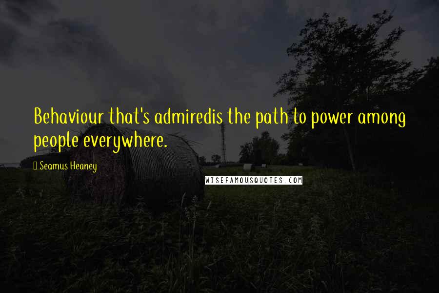 Seamus Heaney Quotes: Behaviour that's admiredis the path to power among people everywhere.