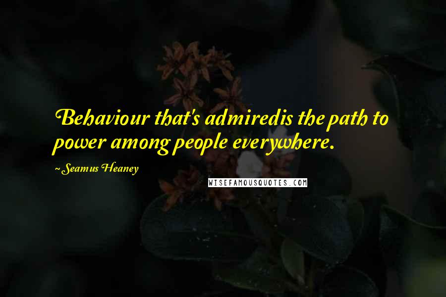 Seamus Heaney Quotes: Behaviour that's admiredis the path to power among people everywhere.