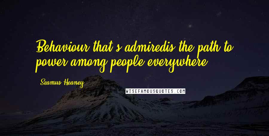 Seamus Heaney Quotes: Behaviour that's admiredis the path to power among people everywhere.