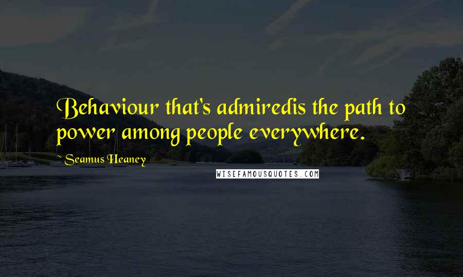 Seamus Heaney Quotes: Behaviour that's admiredis the path to power among people everywhere.