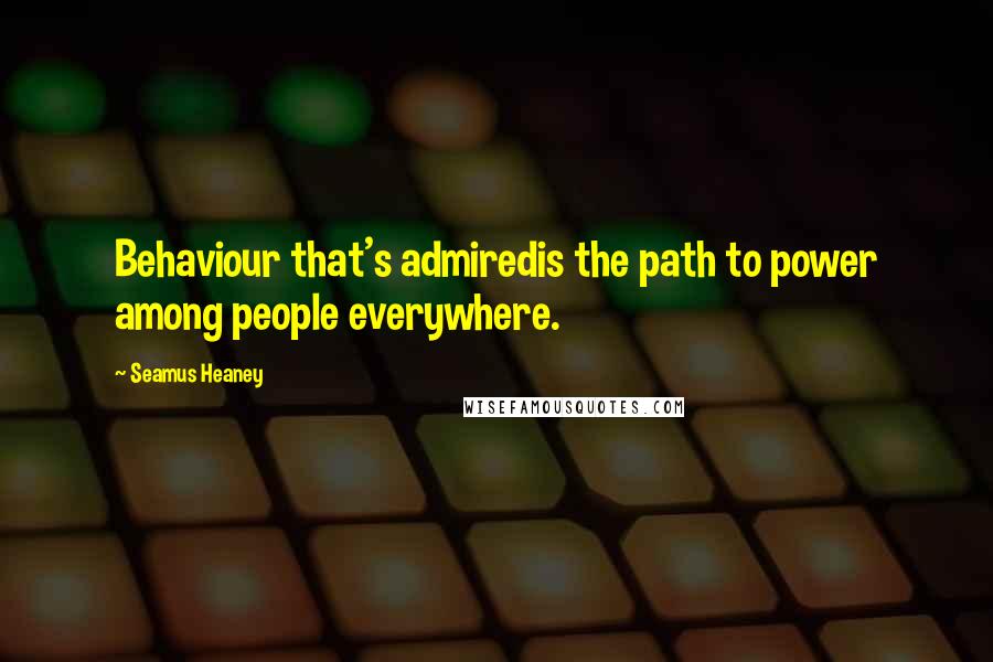 Seamus Heaney Quotes: Behaviour that's admiredis the path to power among people everywhere.