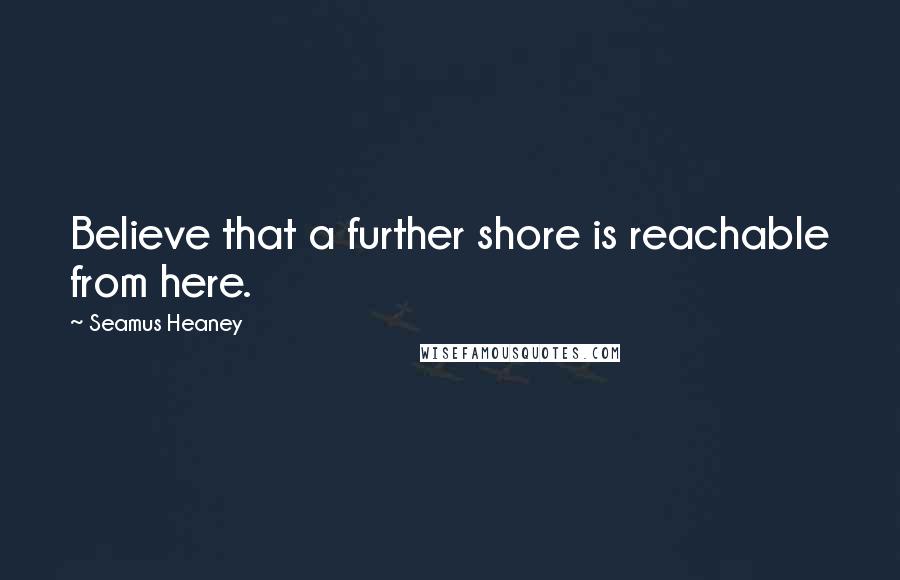 Seamus Heaney Quotes: Believe that a further shore is reachable from here.