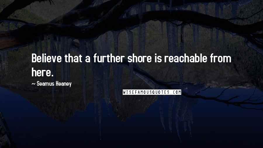Seamus Heaney Quotes: Believe that a further shore is reachable from here.