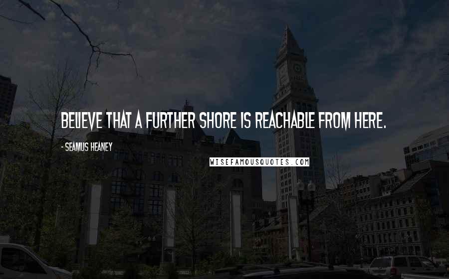 Seamus Heaney Quotes: Believe that a further shore is reachable from here.