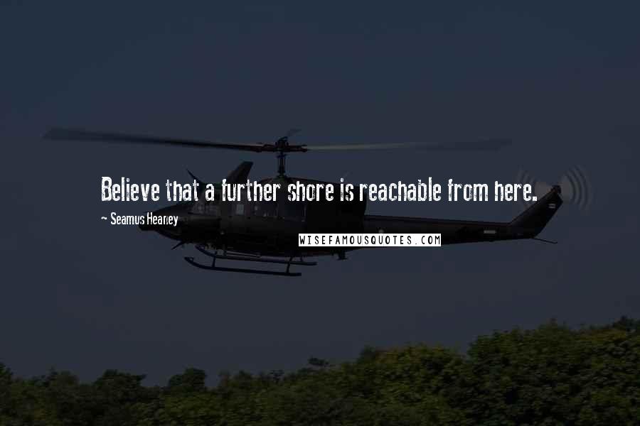 Seamus Heaney Quotes: Believe that a further shore is reachable from here.