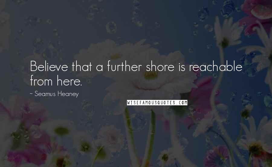 Seamus Heaney Quotes: Believe that a further shore is reachable from here.