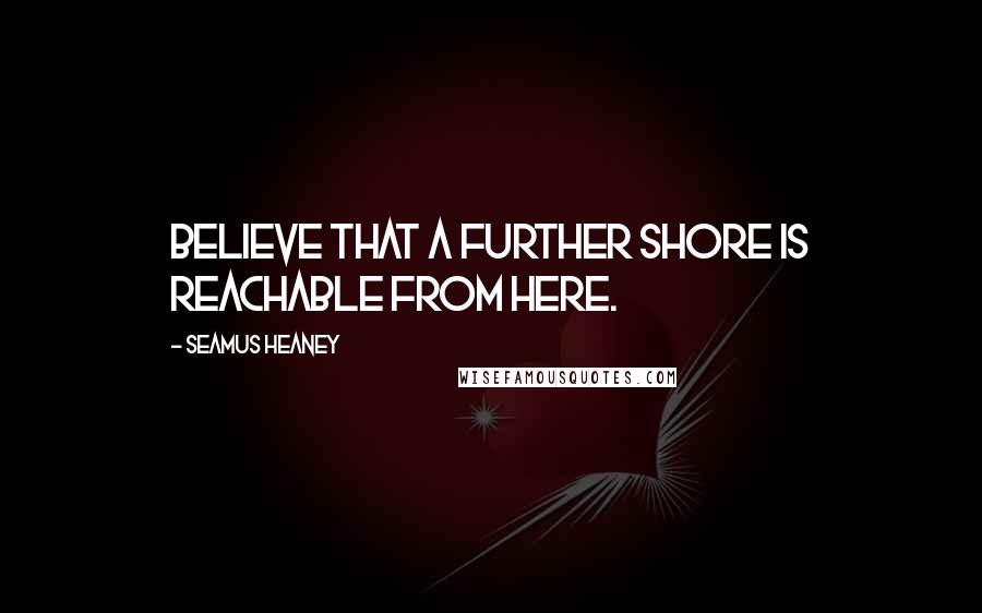 Seamus Heaney Quotes: Believe that a further shore is reachable from here.