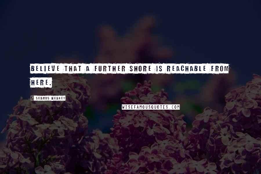 Seamus Heaney Quotes: Believe that a further shore is reachable from here.