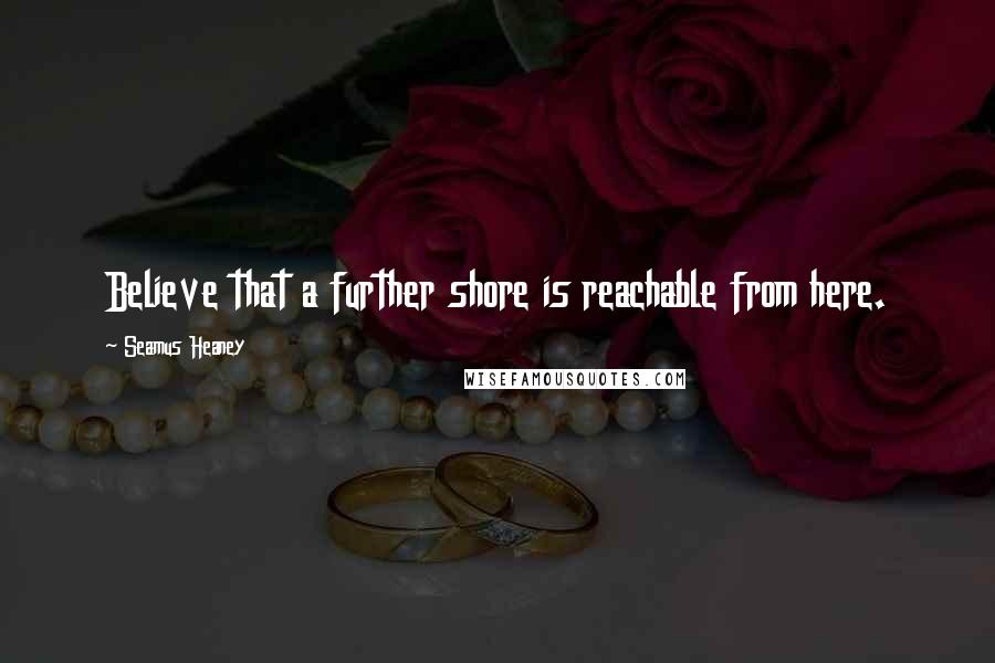 Seamus Heaney Quotes: Believe that a further shore is reachable from here.