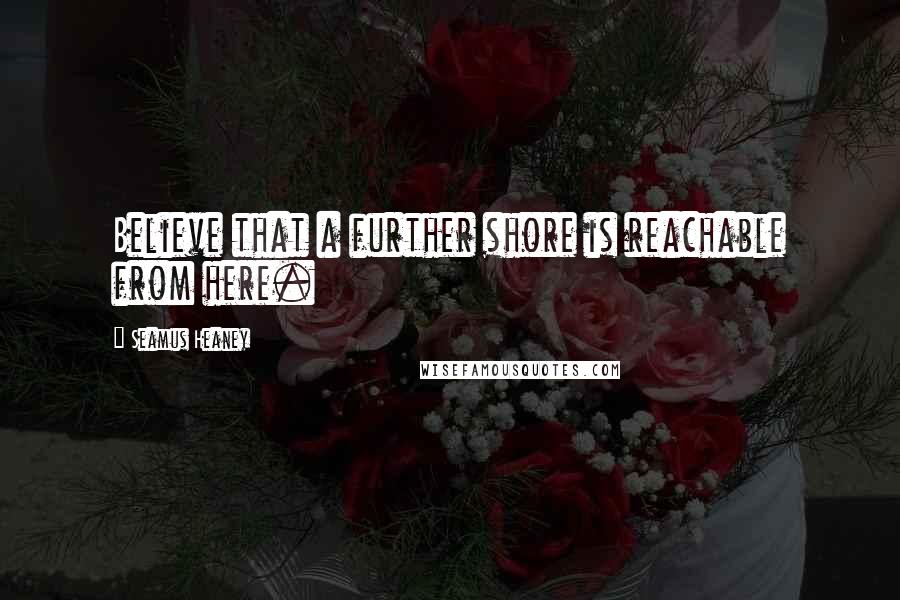Seamus Heaney Quotes: Believe that a further shore is reachable from here.
