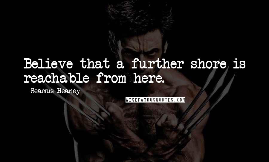 Seamus Heaney Quotes: Believe that a further shore is reachable from here.