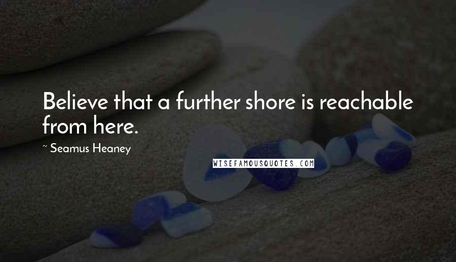 Seamus Heaney Quotes: Believe that a further shore is reachable from here.