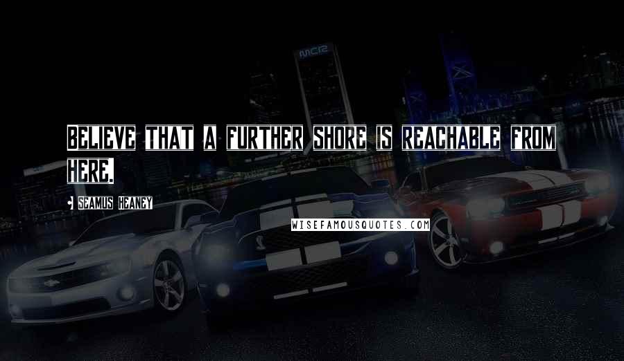 Seamus Heaney Quotes: Believe that a further shore is reachable from here.