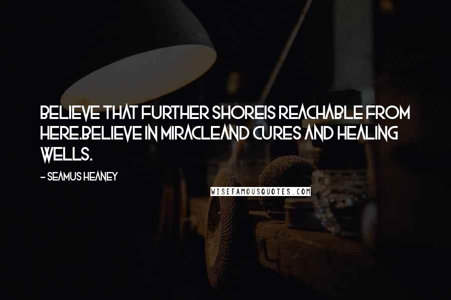 Seamus Heaney Quotes: Believe that further shoreIs reachable from here.Believe in miracleAnd cures and healing wells.