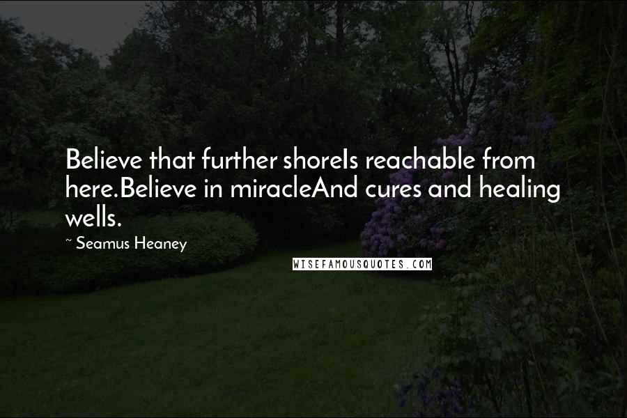 Seamus Heaney Quotes: Believe that further shoreIs reachable from here.Believe in miracleAnd cures and healing wells.