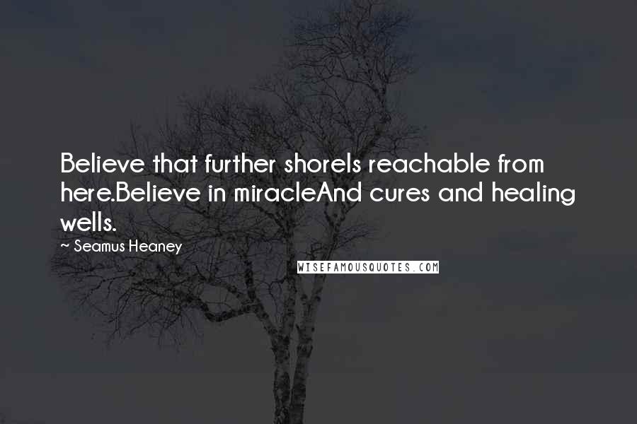 Seamus Heaney Quotes: Believe that further shoreIs reachable from here.Believe in miracleAnd cures and healing wells.