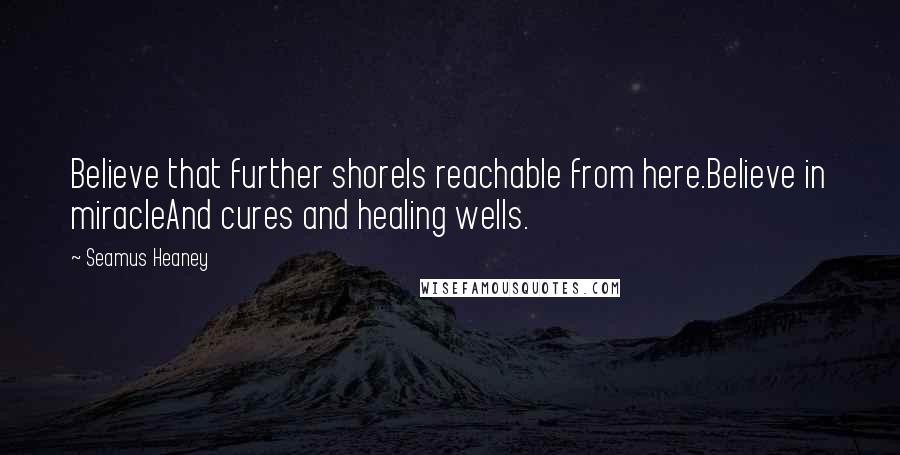 Seamus Heaney Quotes: Believe that further shoreIs reachable from here.Believe in miracleAnd cures and healing wells.