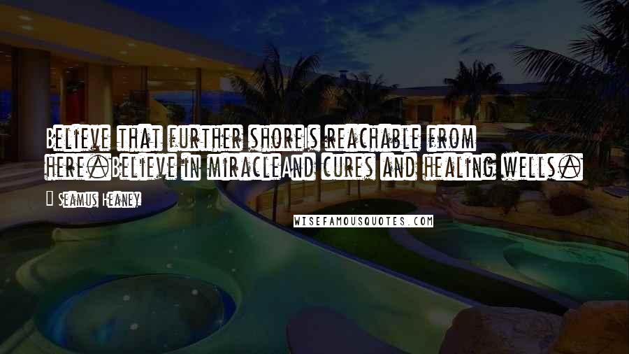 Seamus Heaney Quotes: Believe that further shoreIs reachable from here.Believe in miracleAnd cures and healing wells.